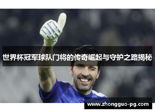 世界杯冠军球队门将的传奇崛起与守护之路揭秘 世界杯冠军球队门将的传奇崛起与守护之路揭秘
