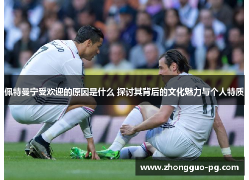 佩特曼宁受欢迎的原因是什么 探讨其背后的文化魅力与个人特质 佩特曼宁受欢迎的原因是什么 探讨其背后的文化魅力与个人特质