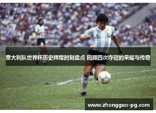 意大利队世界杯历史辉煌时刻盘点 回顾四次夺冠的荣耀与传奇 意大利队世界杯历史辉煌时刻盘点 回顾四次夺冠的荣耀与传奇