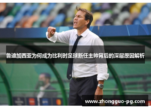 鲁迪加西亚为何成为比利时足球新任主帅背后的深层原因解析 鲁迪加西亚为何成为比利时足球新任主帅背后的深层原因解析