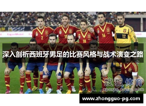 深入剖析西班牙男足的比赛风格与战术演变之路 深入剖析西班牙男足的比赛风格与战术演变之路
