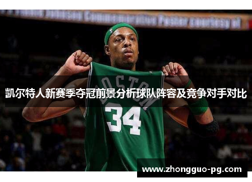 凯尔特人新赛季夺冠前景分析球队阵容及竞争对手对比 凯尔特人新赛季夺冠前景分析球队阵容及竞争对手对比