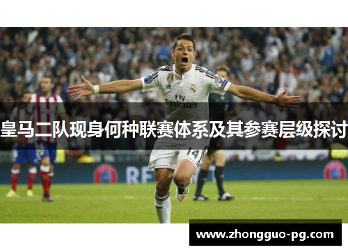 皇马二队现身何种联赛体系及其参赛层级探讨 皇马二队现身何种联赛体系及其参赛层级探讨