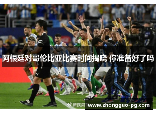 阿根廷对哥伦比亚比赛时间揭晓 你准备好了吗 阿根廷对哥伦比亚比赛时间揭晓 你准备好了吗