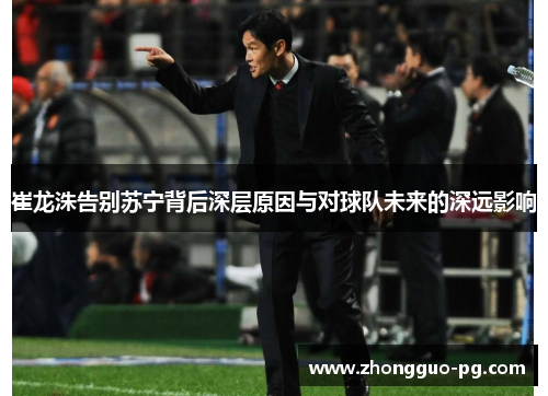 崔龙洙告别苏宁背后深层原因与对球队未来的深远影响 崔龙洙告别苏宁背后深层原因与对球队未来的深远影响