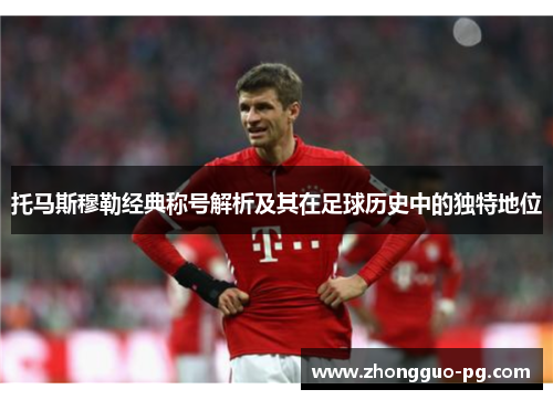 托马斯穆勒经典称号解析及其在足球历史中的独特地位