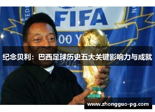 纪念贝利:巴西足球历史五大关键影响力与成就 纪念贝利:巴西足球历史五大关键影响力与成就