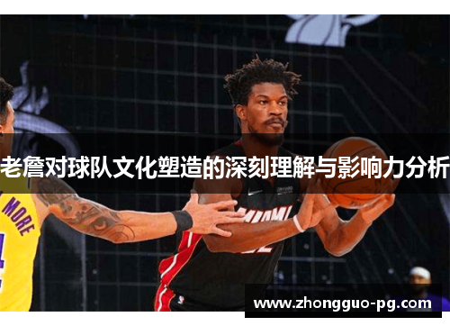老詹对球队文化塑造的深刻理解与影响力分析