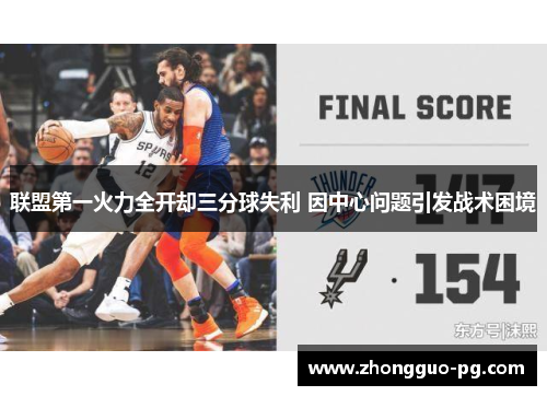 联盟第一火力全开却三分球失利 因中心问题引发战术困境 联盟第一火力全开却三分球失利 因中心问题引发战术困境