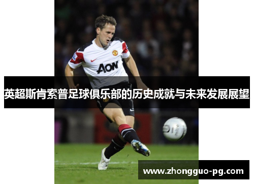 英超斯肯索普足球俱乐部的历史成就与未来发展展望 英超斯肯索普足球俱乐部的历史成就与未来发展展望