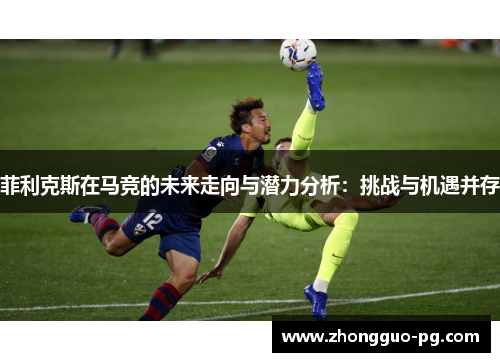 菲利克斯在马竞的未来走向与潜力分析：挑战与机遇并存