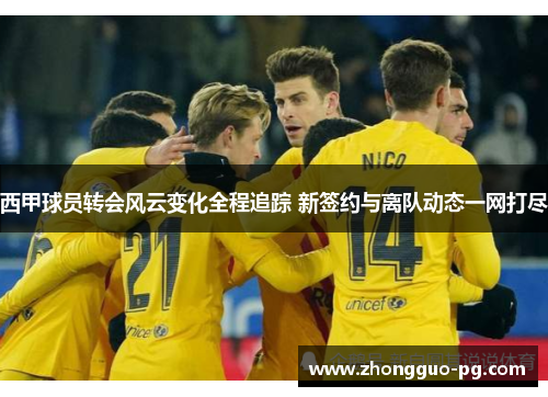 西甲球员转会风云变化全程追踪 新签约与离队动态一网打尽 西甲球员转会风云变化全程追踪 新签约与离队动态一网打尽