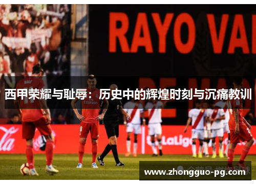 西甲荣耀与耻辱:历史中的辉煌时刻与沉痛教训 西甲荣耀与耻辱:历史中的辉煌时刻与沉痛教训