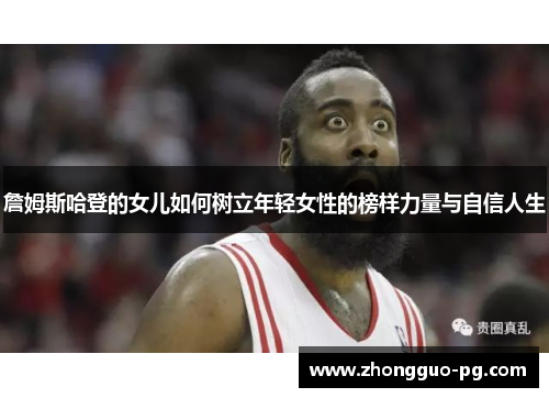 詹姆斯哈登的女儿如何树立年轻女性的榜样力量与自信人生 詹姆斯哈登的女儿如何树立年轻女性的榜样力量与自信人生