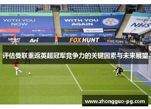 评估曼联重返英超冠军竞争力的关键因素与未来展望 评估曼联重返英超冠军竞争力的关键因素与未来展望
