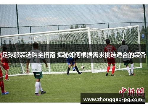 足球服装选购全指南 揭秘如何根据需求挑选适合的装备