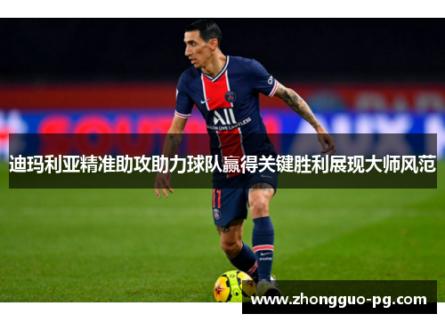迪玛利亚精准助攻助力球队赢得关键胜利展现大师风范