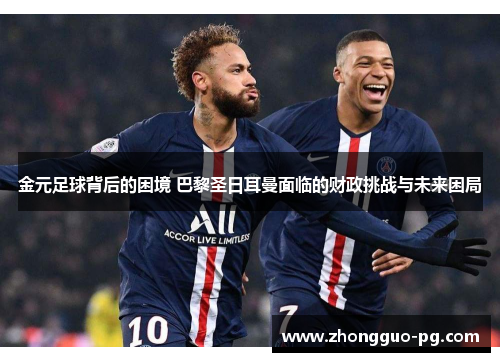 金元足球背后的困境 巴黎圣日耳曼面临的财政挑战与未来困局 金元足球背后的困境 巴黎圣日耳曼面临的财政挑战与未来困局