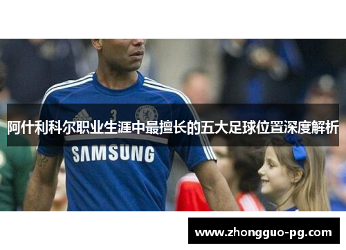 阿什利科尔职业生涯中最擅长的五大足球位置深度解析 阿什利科尔职业生涯中最擅长的五大足球位置深度解析