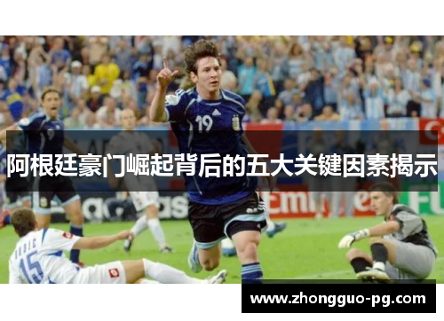 阿根廷豪门崛起背后的五大关键因素揭示 阿根廷豪门崛起背后的五大关键因素揭示