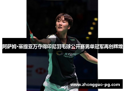 阿萨姆·塞提亚万夺得印尼羽毛球公开赛男单冠军再创辉煌 阿萨姆·塞提亚万夺得印尼羽毛球公开赛男单冠军再创辉煌