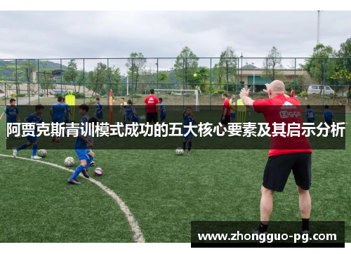 阿贾克斯青训模式成功的五大核心要素及其启示分析 阿贾克斯青训模式成功的五大核心要素及其启示分析