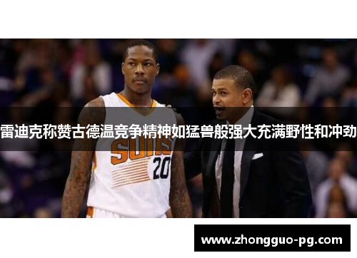 雷迪克称赞古德温竞争精神如猛兽般强大充满野性和冲劲 雷迪克称赞古德温竞争精神如猛兽般强大充满野性和冲劲
