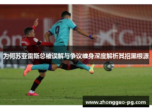 为何苏亚雷斯总被误解与争议缠身深度解析其招黑根源