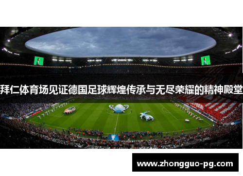 拜仁体育场见证德国足球辉煌传承与无尽荣耀的精神殿堂 拜仁体育场见证德国足球辉煌传承与无尽荣耀的精神殿堂