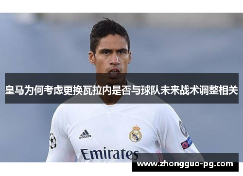 皇马为何考虑更换瓦拉内是否与球队未来战术调整相关 皇马为何考虑更换瓦拉内是否与球队未来战术调整相关