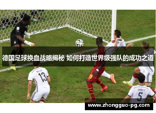 德国足球换血战略揭秘 如何打造世界级强队的成功之道 德国足球换血战略揭秘 如何打造世界级强队的成功之道
