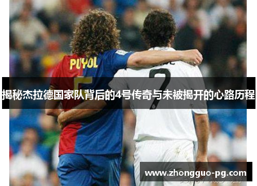揭秘杰拉德国家队背后的4号传奇与未被揭开的心路历程