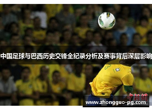 中国足球与巴西历史交锋全纪录分析及赛事背后深层影响 中国足球与巴西历史交锋全纪录分析及赛事背后深层影响