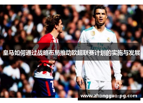 皇马如何通过战略布局推动欧超联赛计划的实施与发展
