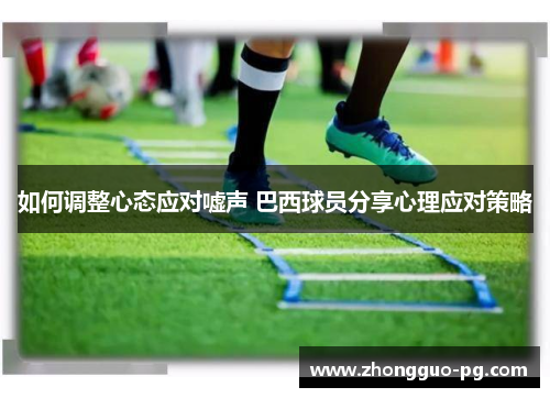 如何调整心态应对嘘声 巴西球员分享心理应对策略 如何调整心态应对嘘声 巴西球员分享心理应对策略