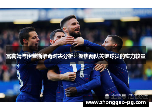 富勒姆与伊普斯维奇对决分析：聚焦两队关键球员的实力较量