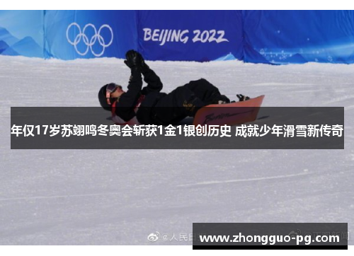 年仅17岁苏翊鸣冬奥会斩获1金1银创历史 成就少年滑雪新传奇 年仅17岁苏翊鸣冬奥会斩获1金1银创历史 成就少年滑雪新传奇