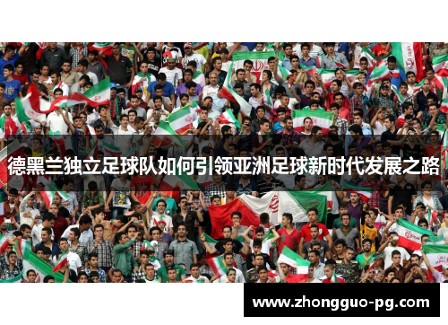 德黑兰独立足球队如何引领亚洲足球新时代发展之路