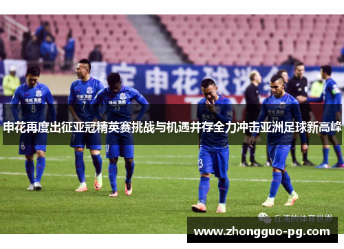 申花再度出征亚冠精英赛挑战与机遇并存全力冲击亚洲足球新高峰