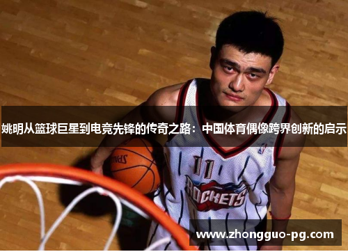 姚明从篮球巨星到电竞先锋的传奇之路：中国体育偶像跨界创新的启示