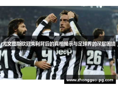 尤文图斯欧冠失利背后的真相揭示与足球界的深层困境