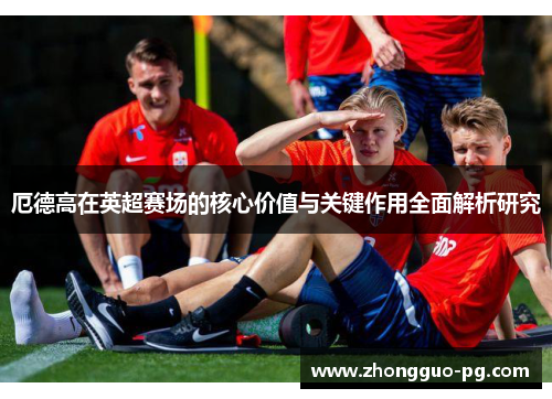 厄德高在英超赛场的核心价值与关键作用全面解析研究