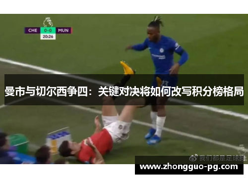 曼市与切尔西争四:关键对决将如何改写积分榜格局 曼市与切尔西争四:关键对决将如何改写积分榜格局