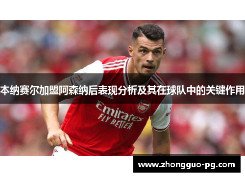 本纳赛尔加盟阿森纳后表现分析及其在球队中的关键作用