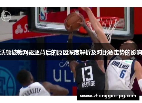 沃顿被裁判驱逐背后的原因深度解析及对比赛走势的影响