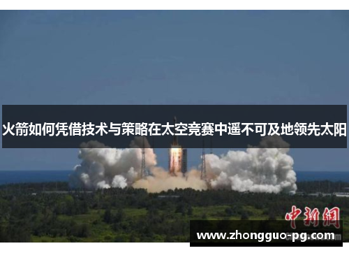 火箭如何凭借技术与策略在太空竞赛中遥不可及地领先太阳