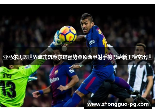 亚马尔再轰世界波击沉塞尔塔强势登顶西甲射手榜巴萨新王横空出世