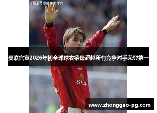 曼联官宣2026年初全球球衣销量超越所有竞争对手荣登第一