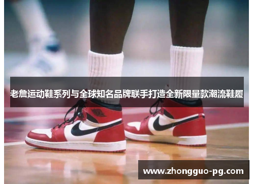 老詹运动鞋系列与全球知名品牌联手打造全新限量款潮流鞋履