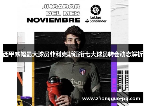 西甲跌幅最大球员菲利克斯领衔七大球员转会动态解析